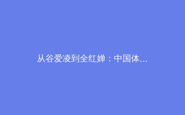 从谷爱凌到全红婵：中国体育新世代的破局之道与价值重构