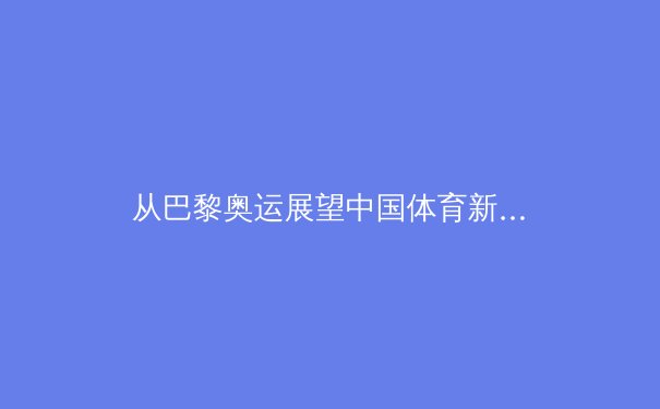 从巴黎奥运展望中国体育新格局：金牌背后的战略转型与全民体育浪潮 - 3